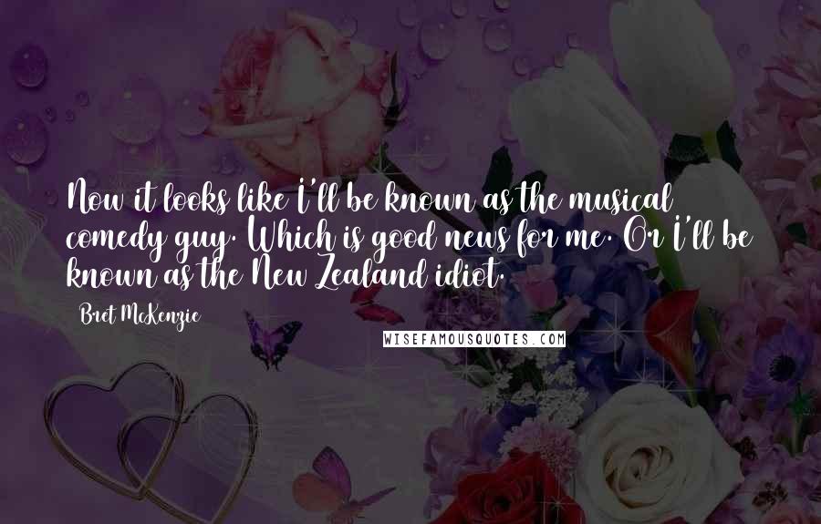 Bret McKenzie Quotes: Now it looks like I'll be known as the musical comedy guy. Which is good news for me. Or I'll be known as the New Zealand idiot.