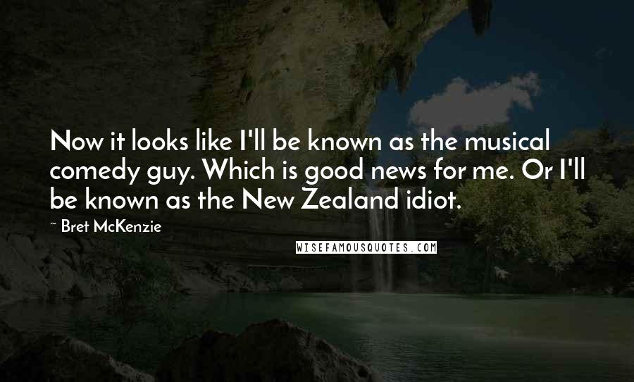 Bret McKenzie Quotes: Now it looks like I'll be known as the musical comedy guy. Which is good news for me. Or I'll be known as the New Zealand idiot.