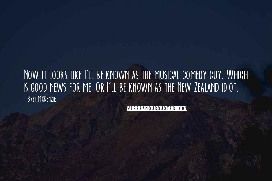 Bret McKenzie Quotes: Now it looks like I'll be known as the musical comedy guy. Which is good news for me. Or I'll be known as the New Zealand idiot.
