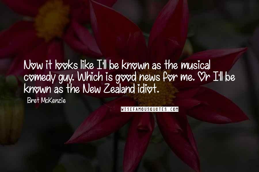 Bret McKenzie Quotes: Now it looks like I'll be known as the musical comedy guy. Which is good news for me. Or I'll be known as the New Zealand idiot.