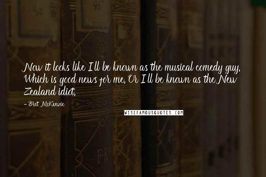 Bret McKenzie Quotes: Now it looks like I'll be known as the musical comedy guy. Which is good news for me. Or I'll be known as the New Zealand idiot.