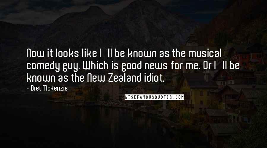 Bret McKenzie Quotes: Now it looks like I'll be known as the musical comedy guy. Which is good news for me. Or I'll be known as the New Zealand idiot.