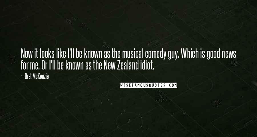 Bret McKenzie Quotes: Now it looks like I'll be known as the musical comedy guy. Which is good news for me. Or I'll be known as the New Zealand idiot.