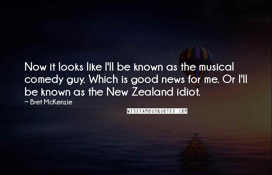 Bret McKenzie Quotes: Now it looks like I'll be known as the musical comedy guy. Which is good news for me. Or I'll be known as the New Zealand idiot.