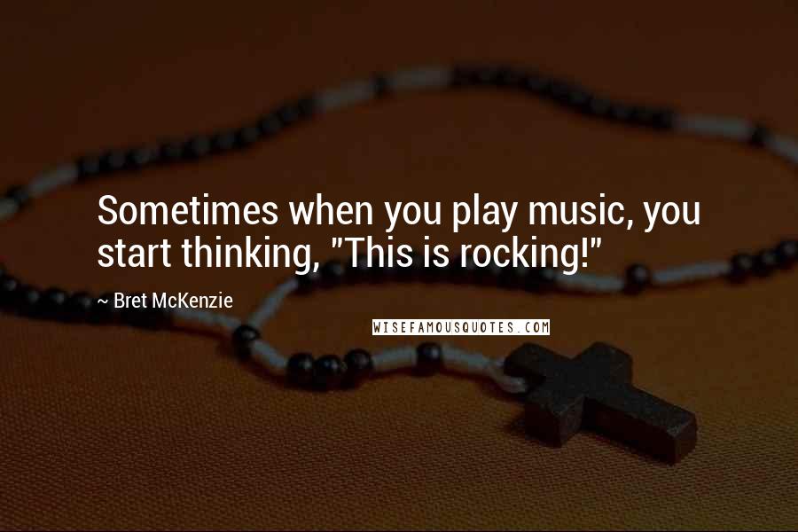 Bret McKenzie Quotes: Sometimes when you play music, you start thinking, "This is rocking!"