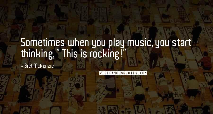 Bret McKenzie Quotes: Sometimes when you play music, you start thinking, "This is rocking!"