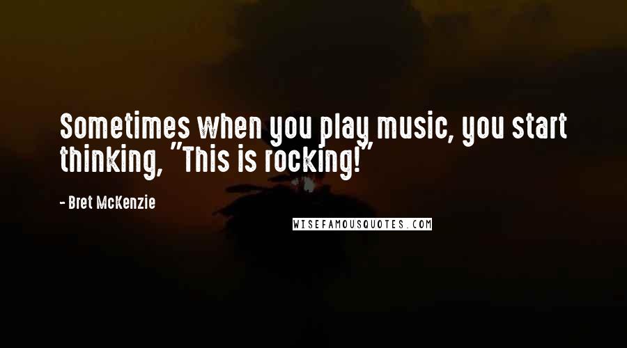 Bret McKenzie Quotes: Sometimes when you play music, you start thinking, "This is rocking!"