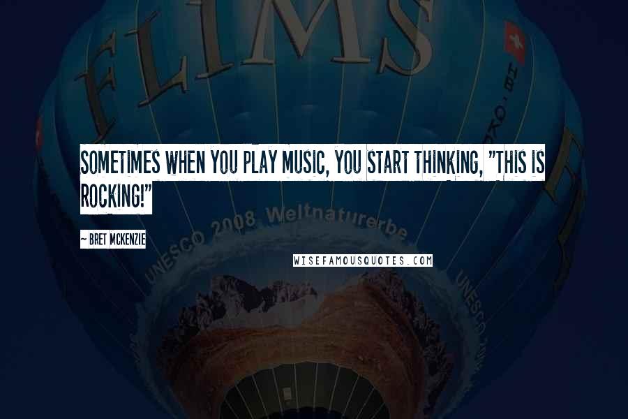 Bret McKenzie Quotes: Sometimes when you play music, you start thinking, "This is rocking!"