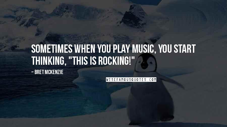 Bret McKenzie Quotes: Sometimes when you play music, you start thinking, "This is rocking!"