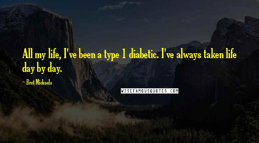 Bret Michaels Quotes: All my life, I've been a type 1 diabetic. I've always taken life day by day.