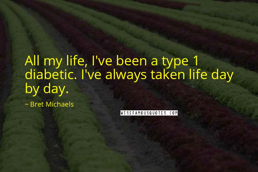 Bret Michaels Quotes: All my life, I've been a type 1 diabetic. I've always taken life day by day.