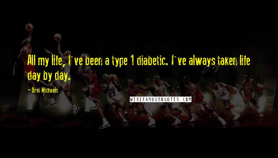 Bret Michaels Quotes: All my life, I've been a type 1 diabetic. I've always taken life day by day.