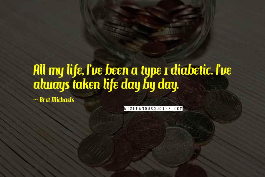 Bret Michaels Quotes: All my life, I've been a type 1 diabetic. I've always taken life day by day.