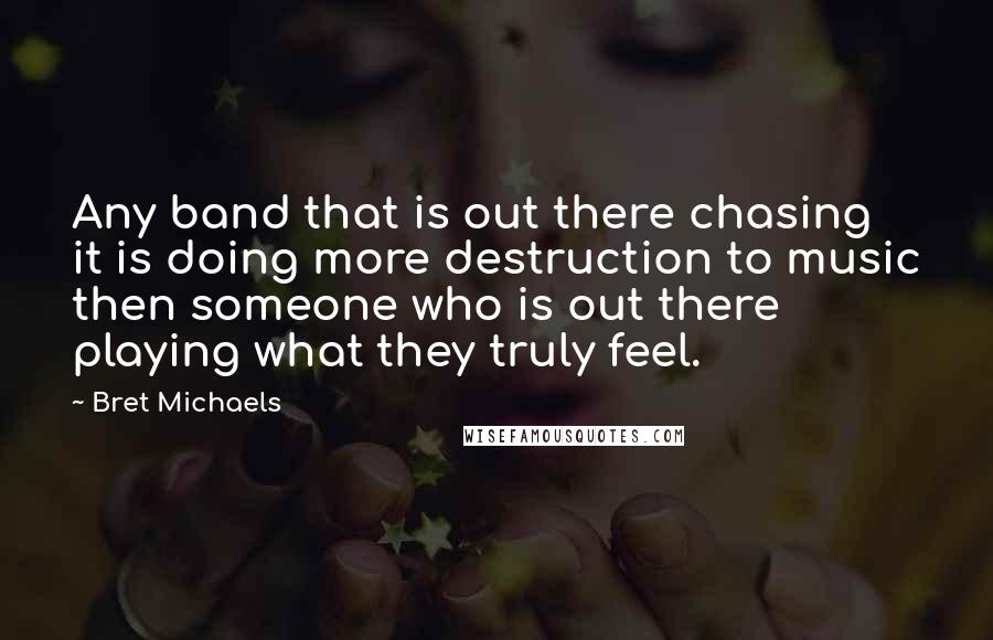 Bret Michaels Quotes: Any band that is out there chasing it is doing more destruction to music then someone who is out there playing what they truly feel.
