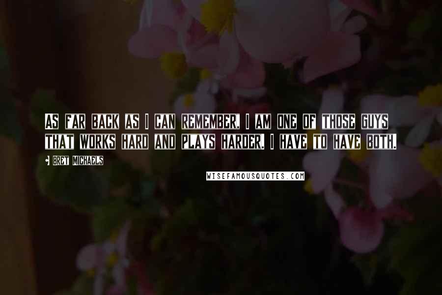 Bret Michaels Quotes: As far back as I can remember, I am one of those guys that works hard and plays harder. I have to have both.