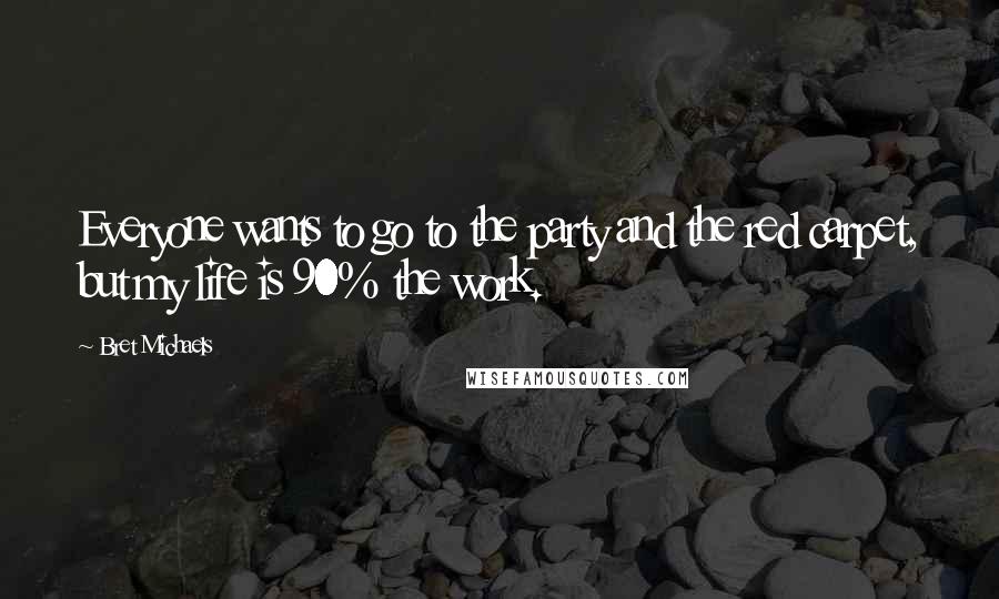 Bret Michaels Quotes: Everyone wants to go to the party and the red carpet, but my life is 90% the work.