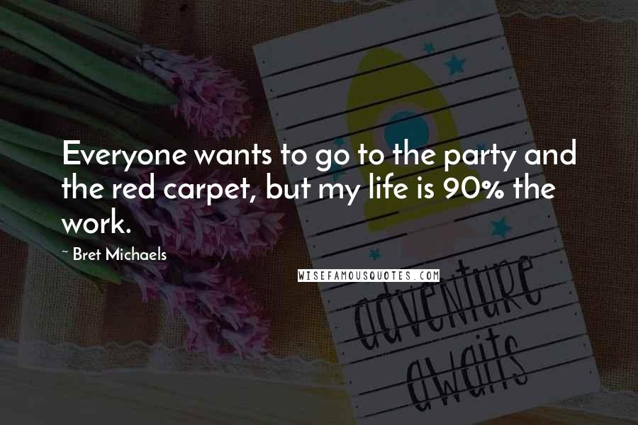 Bret Michaels Quotes: Everyone wants to go to the party and the red carpet, but my life is 90% the work.