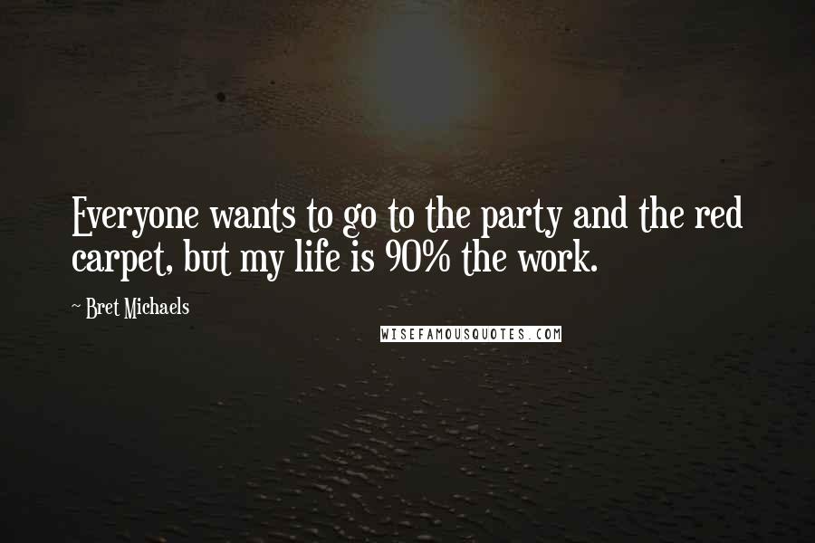 Bret Michaels Quotes: Everyone wants to go to the party and the red carpet, but my life is 90% the work.