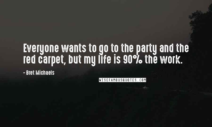 Bret Michaels Quotes: Everyone wants to go to the party and the red carpet, but my life is 90% the work.