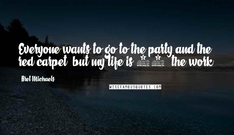 Bret Michaels Quotes: Everyone wants to go to the party and the red carpet, but my life is 90% the work.