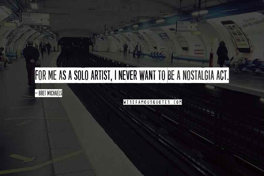 Bret Michaels Quotes: For me as a solo artist, I never want to be a nostalgia act.
