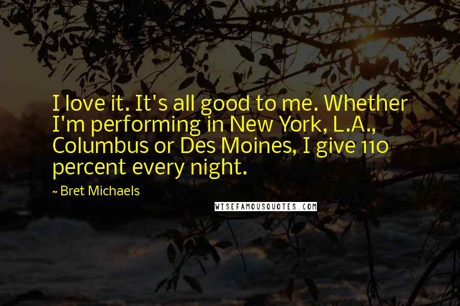 Bret Michaels Quotes: I love it. It's all good to me. Whether I'm performing in New York, L.A., Columbus or Des Moines, I give 110 percent every night.