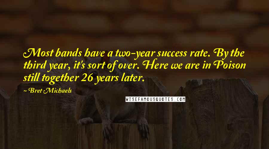 Bret Michaels Quotes: Most bands have a two-year success rate. By the third year, it's sort of over. Here we are in Poison still together 26 years later.