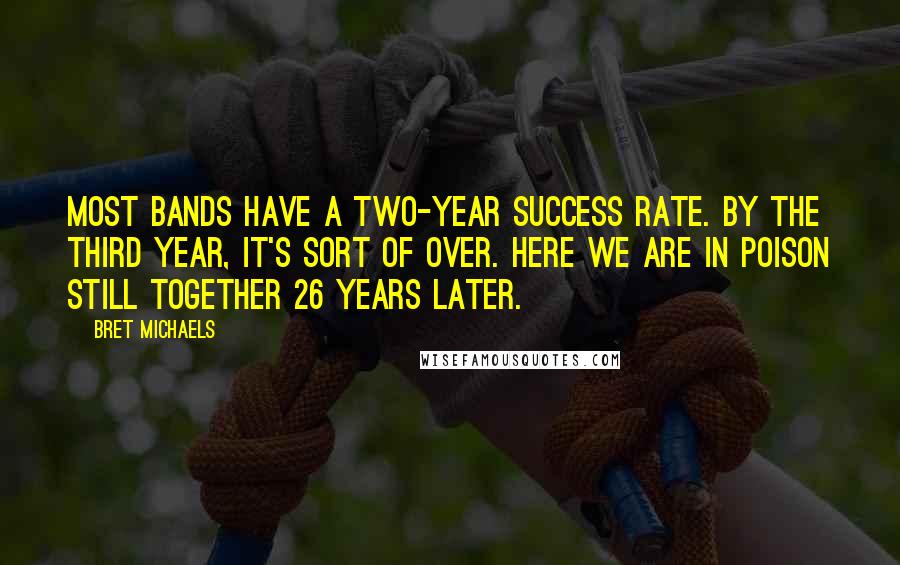 Bret Michaels Quotes: Most bands have a two-year success rate. By the third year, it's sort of over. Here we are in Poison still together 26 years later.