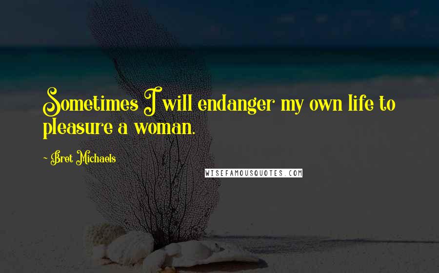 Bret Michaels Quotes: Sometimes I will endanger my own life to pleasure a woman.