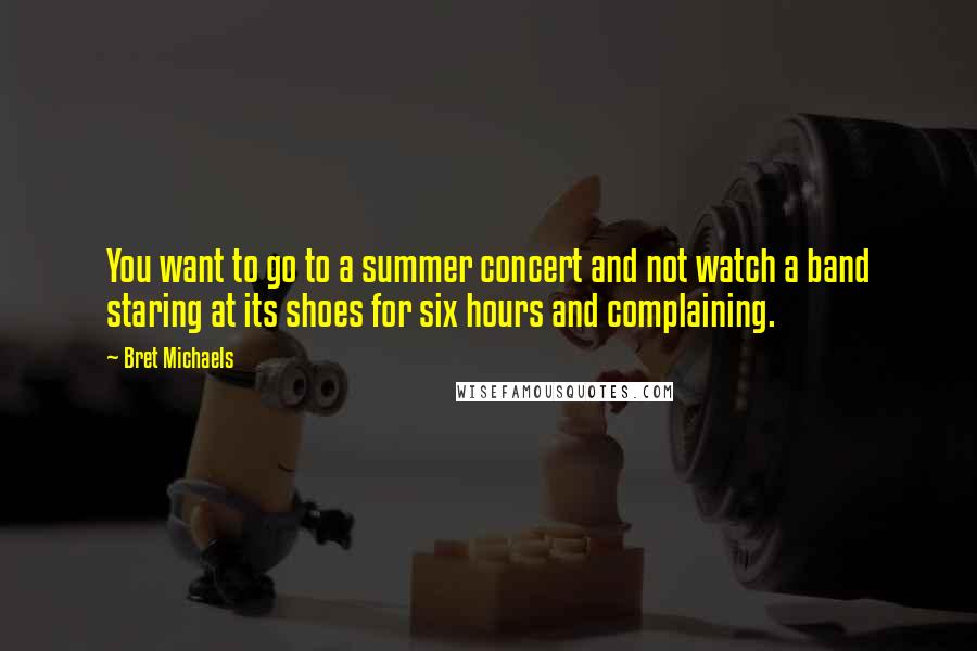 Bret Michaels Quotes: You want to go to a summer concert and not watch a band staring at its shoes for six hours and complaining.