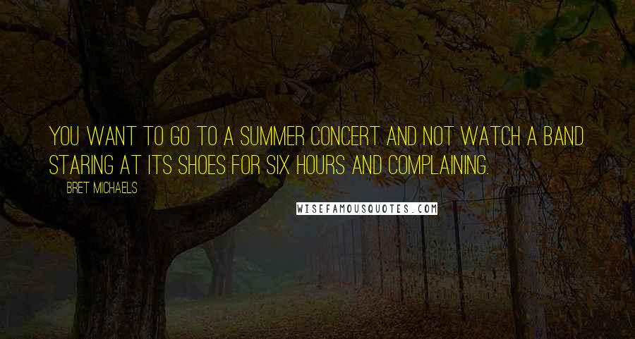 Bret Michaels Quotes: You want to go to a summer concert and not watch a band staring at its shoes for six hours and complaining.