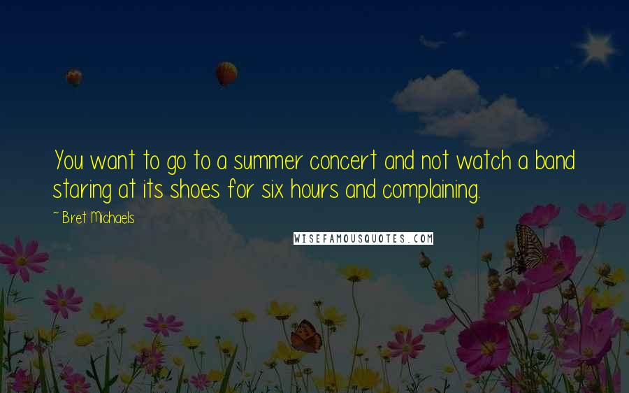 Bret Michaels Quotes: You want to go to a summer concert and not watch a band staring at its shoes for six hours and complaining.
