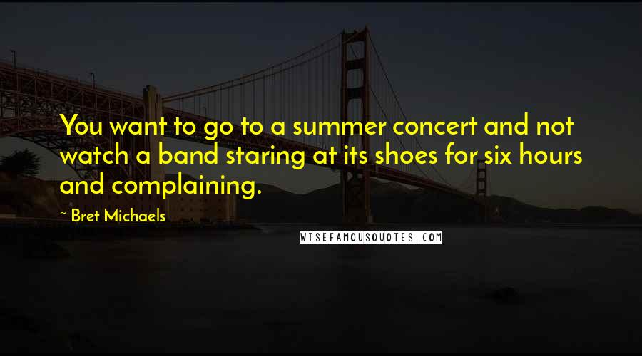 Bret Michaels Quotes: You want to go to a summer concert and not watch a band staring at its shoes for six hours and complaining.