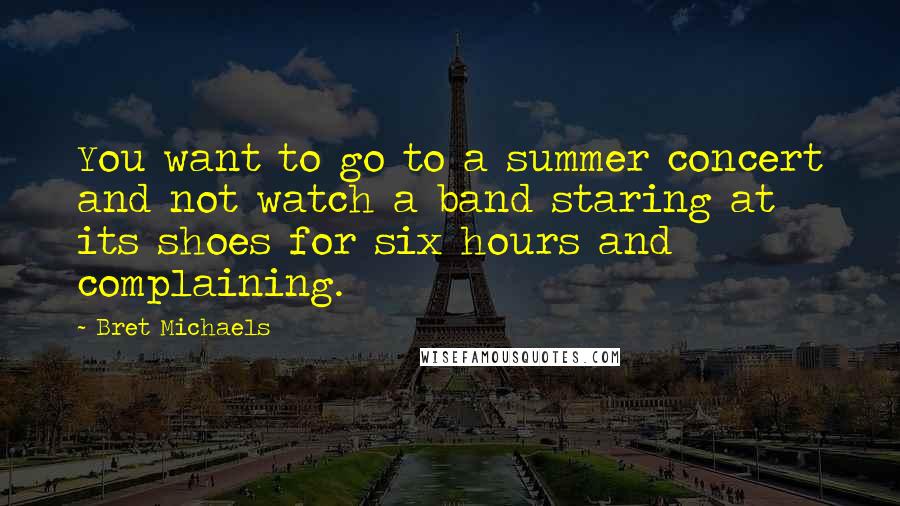 Bret Michaels Quotes: You want to go to a summer concert and not watch a band staring at its shoes for six hours and complaining.