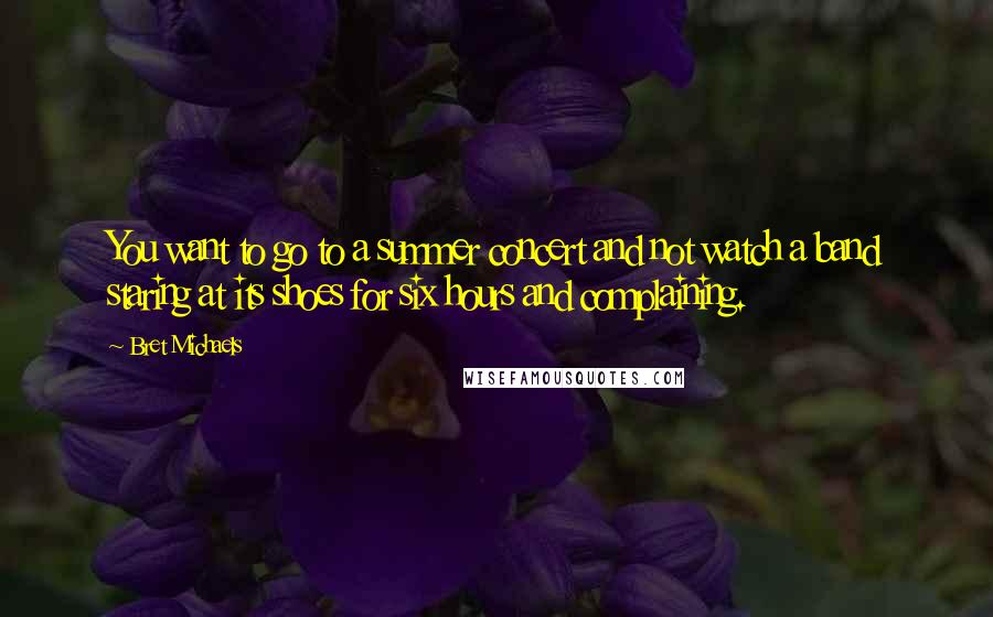 Bret Michaels Quotes: You want to go to a summer concert and not watch a band staring at its shoes for six hours and complaining.