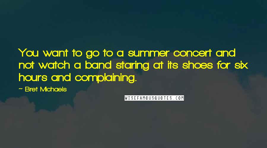 Bret Michaels Quotes: You want to go to a summer concert and not watch a band staring at its shoes for six hours and complaining.