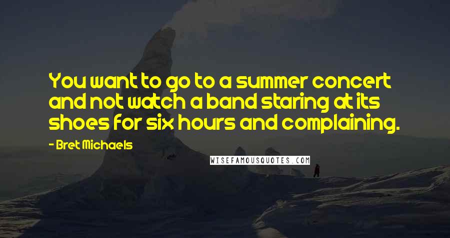 Bret Michaels Quotes: You want to go to a summer concert and not watch a band staring at its shoes for six hours and complaining.