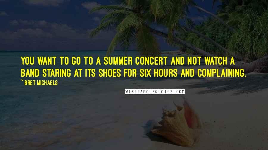 Bret Michaels Quotes: You want to go to a summer concert and not watch a band staring at its shoes for six hours and complaining.