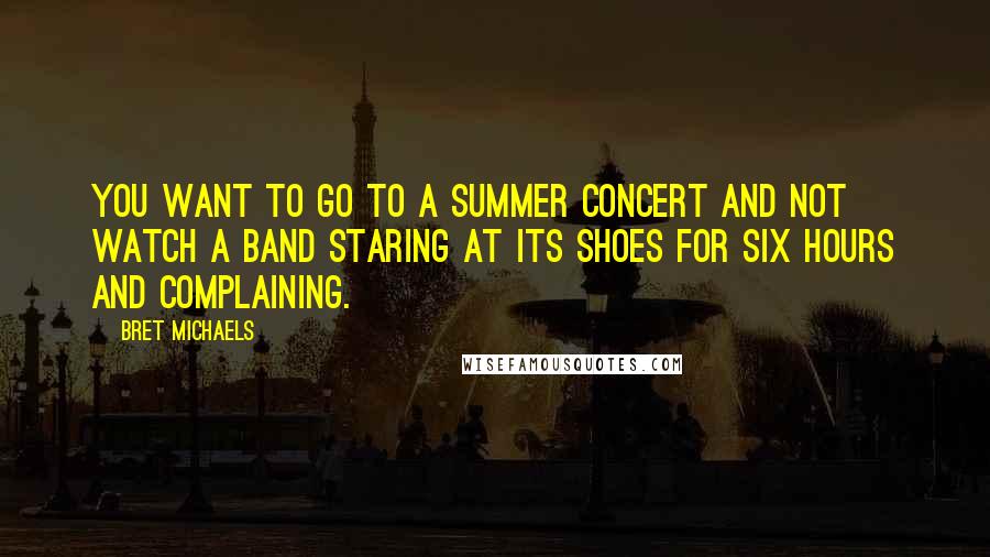 Bret Michaels Quotes: You want to go to a summer concert and not watch a band staring at its shoes for six hours and complaining.