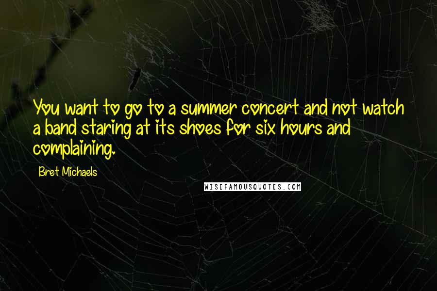 Bret Michaels Quotes: You want to go to a summer concert and not watch a band staring at its shoes for six hours and complaining.