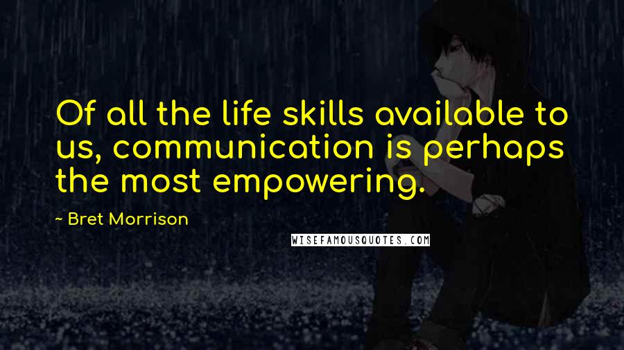 Bret Morrison Quotes: Of all the life skills available to us, communication is perhaps the most empowering.