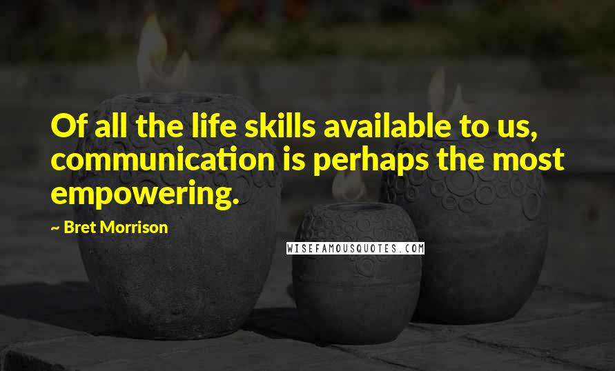 Bret Morrison Quotes: Of all the life skills available to us, communication is perhaps the most empowering.