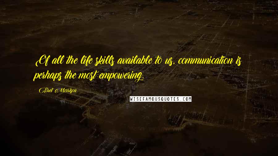 Bret Morrison Quotes: Of all the life skills available to us, communication is perhaps the most empowering.