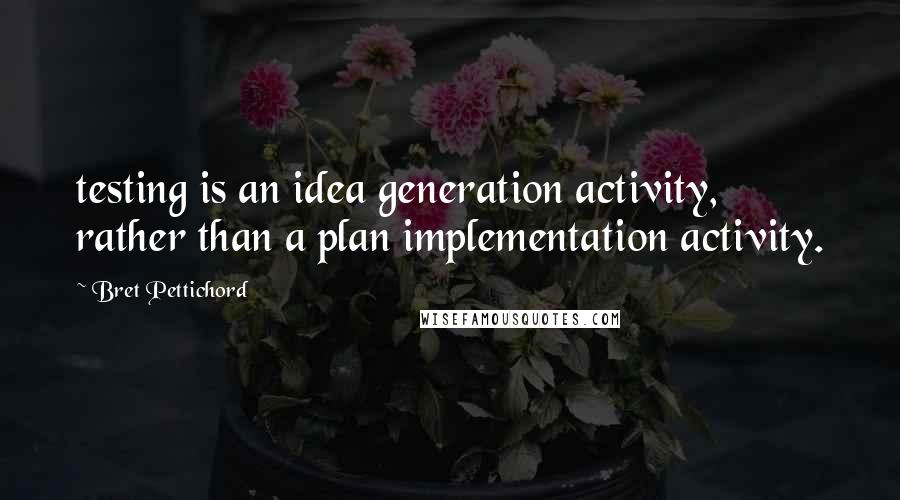 Bret Pettichord Quotes: testing is an idea generation activity, rather than a plan implementation activity.