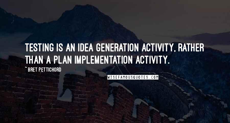 Bret Pettichord Quotes: testing is an idea generation activity, rather than a plan implementation activity.