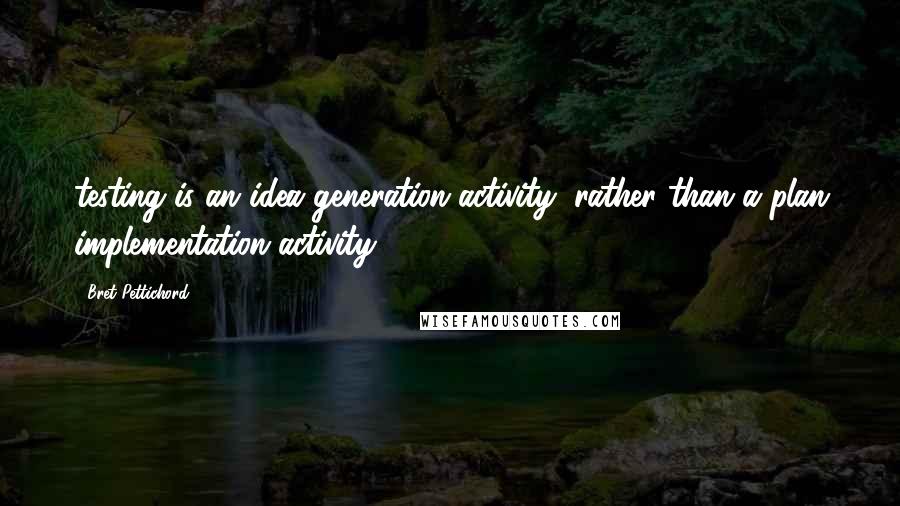 Bret Pettichord Quotes: testing is an idea generation activity, rather than a plan implementation activity.