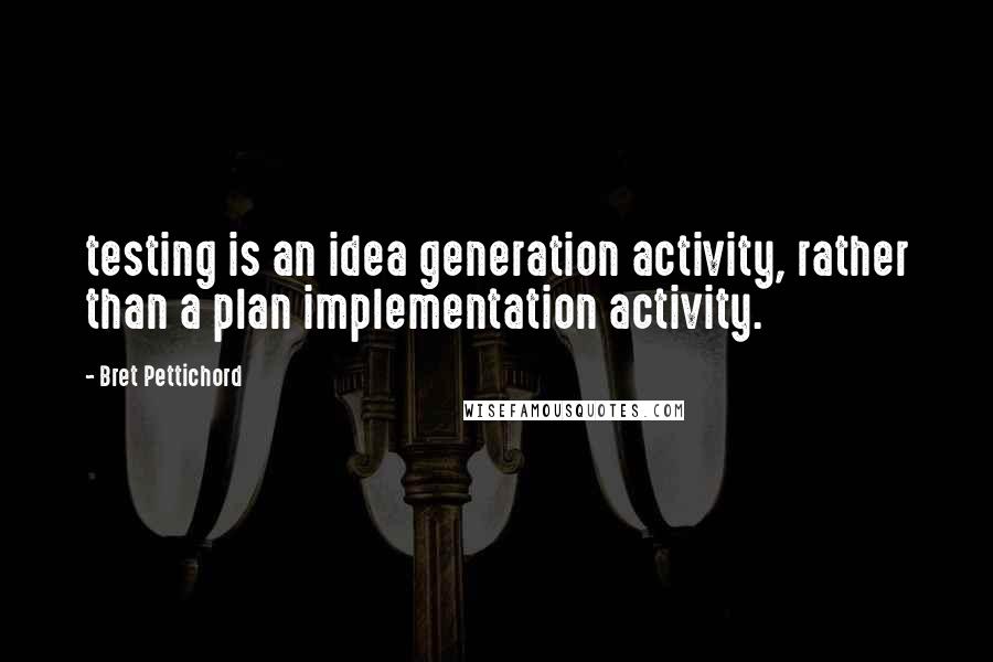 Bret Pettichord Quotes: testing is an idea generation activity, rather than a plan implementation activity.