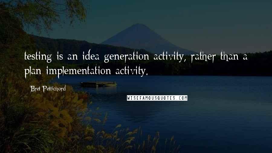 Bret Pettichord Quotes: testing is an idea generation activity, rather than a plan implementation activity.