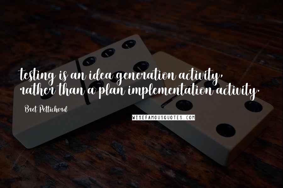 Bret Pettichord Quotes: testing is an idea generation activity, rather than a plan implementation activity.