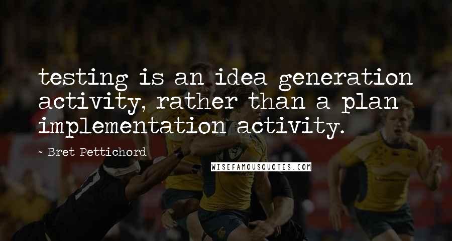 Bret Pettichord Quotes: testing is an idea generation activity, rather than a plan implementation activity.